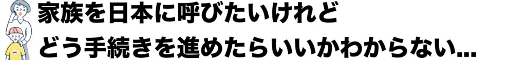 家族を日本に呼びたいけれど、どう手続きを進めたらいいかわからない。