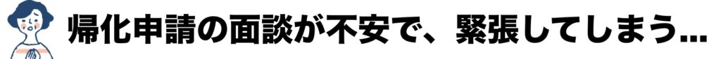 帰化申請の面談が不安で、緊張してしまう。